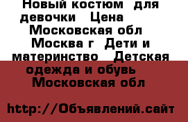 Новый костюм  для девочки › Цена ­ 500 - Московская обл., Москва г. Дети и материнство » Детская одежда и обувь   . Московская обл.